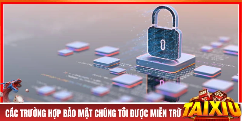 CHÍNH SÁCH BẢO MẬT Các trường hợp bảo mật chúng tôi được miễn trừ